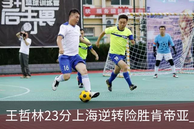 王哲林23分上海逆转险胜肯帝亚 总分2-1进八强